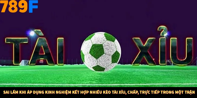 Kinh Nghiệm Quản Lý Vốn Khi Cá Cược Thể Thao – Phương Pháp Từ 789F 12 Sai lầm khi áp dụng kinh nghiệm kết hợp nhiều kèo tài xỉu, chấp, trực tiếp trong một trận
